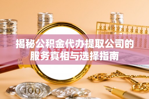 琅琊揭秘公积金代办提取公司的服务真相与选择指南