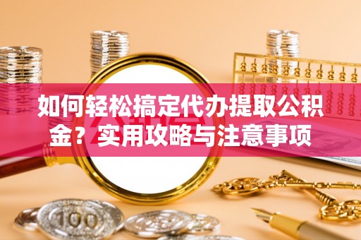 琅琊如何轻松搞定代办提取公积金？实用攻略与注意事项