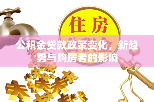 琅琊公积金贷款政策变化，新趋势与购房者的影响