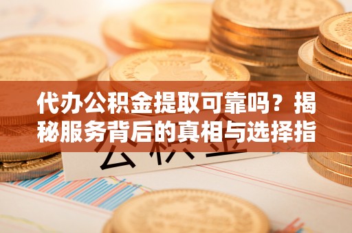 琅琊代办公积金提取可靠吗？揭秘服务背后的真相与选择指南
