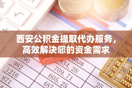 琅琊西安公积金提取代办服务，高效解决您的资金需求
