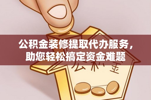琅琊公积金装修提取代办服务，助您轻松搞定资金难题