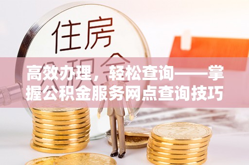 琅琊高效办理，轻松查询——掌握公积金服务网点查询技巧
