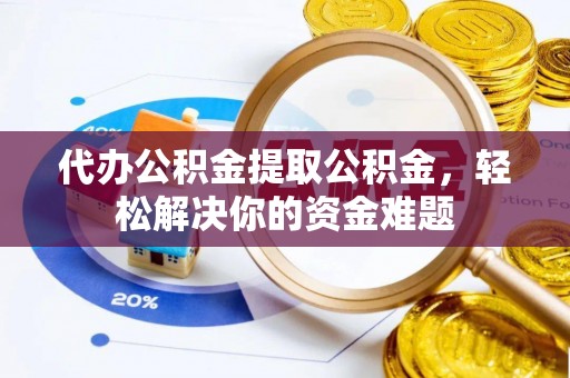 琅琊代办公积金提取公积金，轻松解决你的资金难题