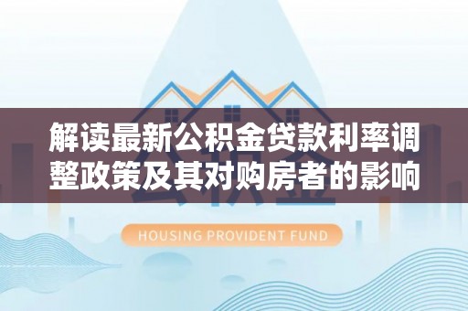 琅琊解读最新公积金贷款利率调整政策及其对购房者的影响