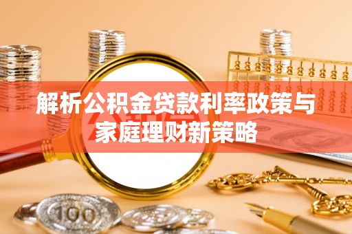 琅琊解析公积金贷款利率政策与家庭理财新策略