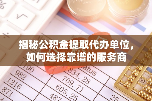 琅琊揭秘公积金提取代办单位，如何选择靠谱的服务商