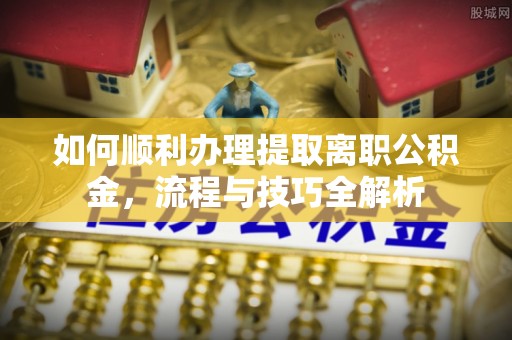 琅琊如何顺利办理提取离职公积金，流程与技巧全解析
