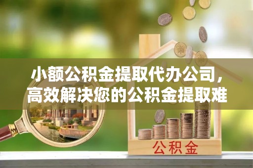 琅琊小额公积金提取代办公司，高效解决您的公积金提取难题
