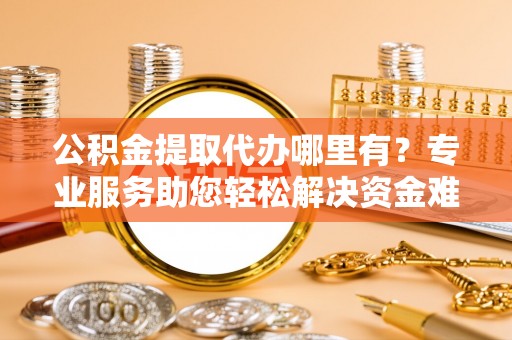 琅琊公积金提取代办哪里有？专业服务助您轻松解决资金难题