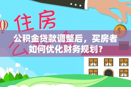 琅琊公积金贷款调整后，买房者如何优化财务规划？