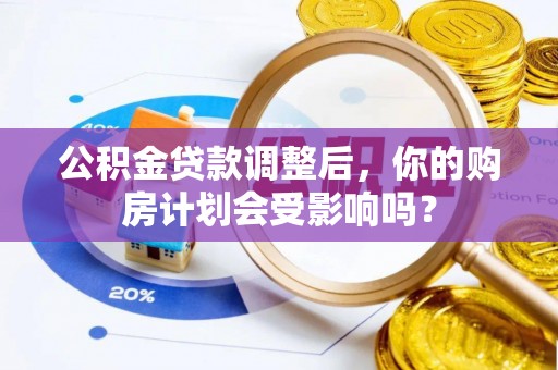 琅琊公积金贷款调整后，你的购房计划会受影响吗？