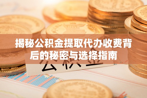 琅琊揭秘公积金提取代办收费背后的秘密与选择指南