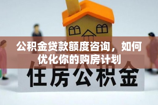 琅琊公积金贷款额度咨询，如何优化你的购房计划