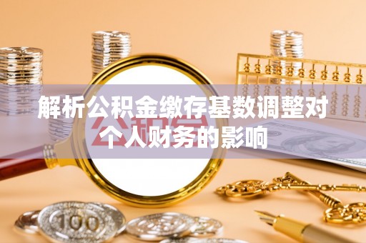 琅琊解析公积金缴存基数调整对个人财务的影响