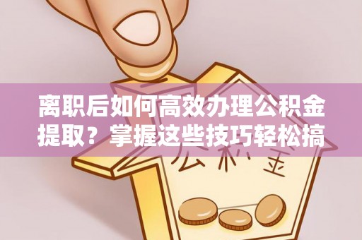 琅琊离职后如何高效办理公积金提取？掌握这些技巧轻松搞定