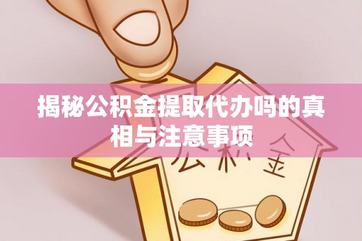 琅琊揭秘公积金提取代办吗的真相与注意事项