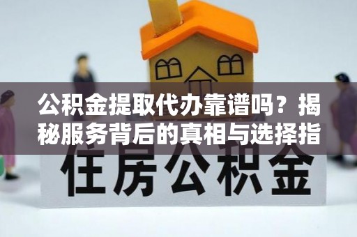 琅琊公积金提取代办靠谱吗？揭秘服务背后的真相与选择指南