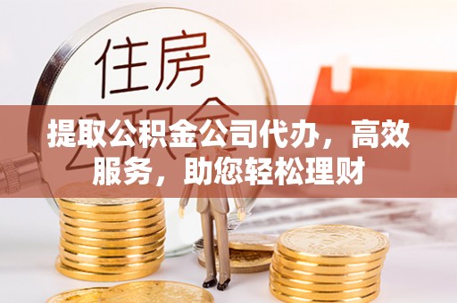 琅琊提取公积金公司代办，高效服务，助您轻松理财