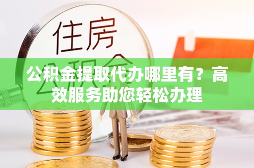 琅琊公积金提取代办哪里有？高效服务助您轻松办理