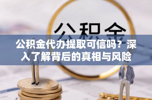琅琊公积金代办提取可信吗？深入了解背后的真相与风险