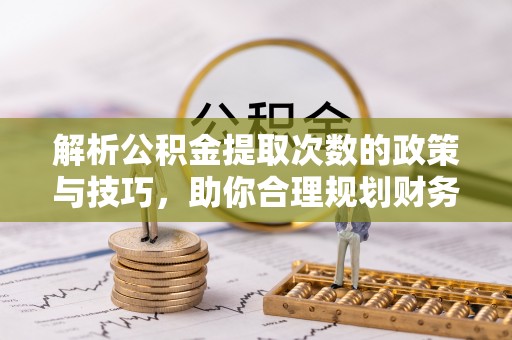 琅琊解析公积金提取次数的政策与技巧，助你合理规划财务未来