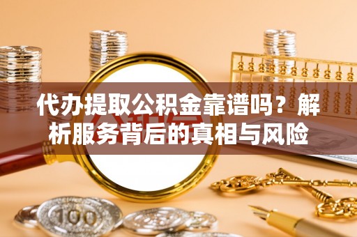 琅琊代办提取公积金靠谱吗？解析服务背后的真相与风险
