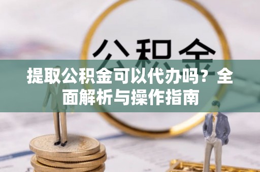 琅琊提取公积金可以代办吗？全面解析与操作指南