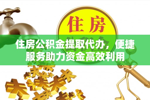 琅琊住房公积金提取代办，便捷服务助力资金高效利用