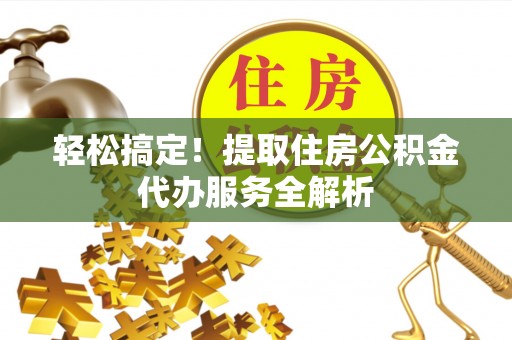 琅琊轻松搞定！提取住房公积金代办服务全解析