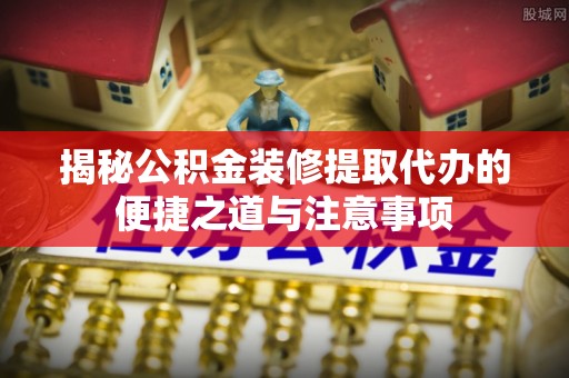琅琊揭秘公积金装修提取代办的便捷之道与注意事项
