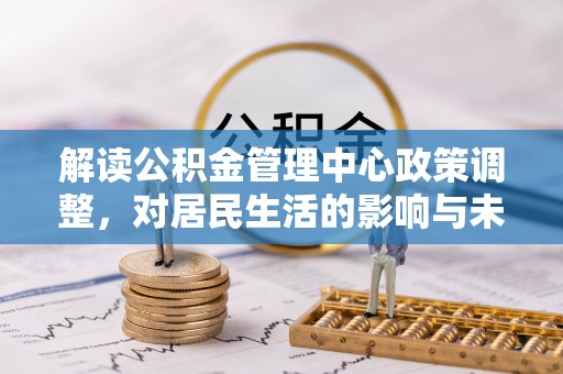 琅琊解读公积金管理中心政策调整，对居民生活的影响与未来展望