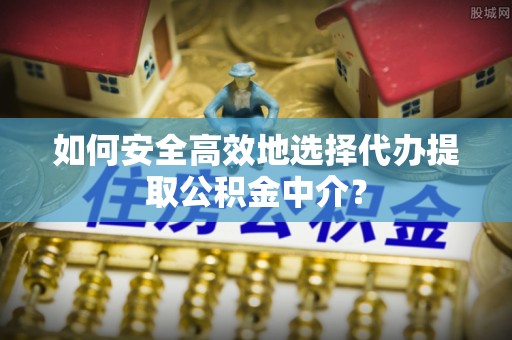 琅琊如何安全高效地选择代办提取公积金中介？