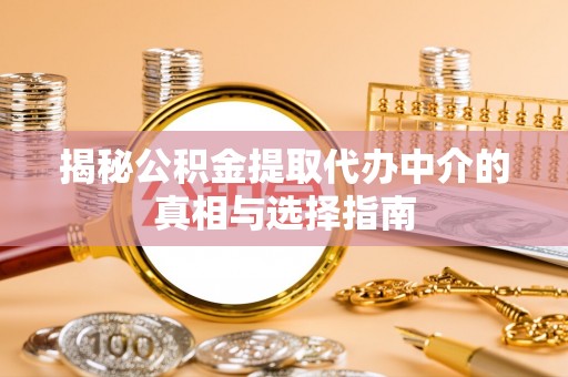 琅琊揭秘公积金提取代办中介的真相与选择指南