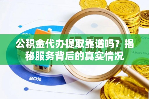 琅琊公积金代办提取靠谱吗？揭秘服务背后的真实情况