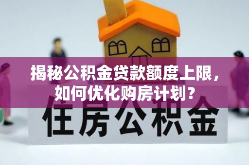 琅琊揭秘公积金贷款额度上限，如何优化购房计划？