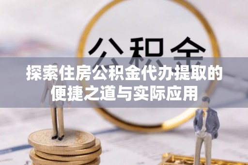 琅琊探索住房公积金代办提取的便捷之道与实际应用