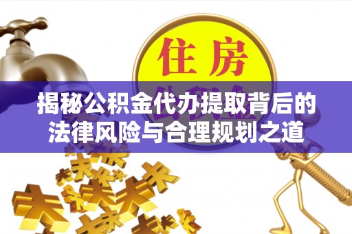 琅琊揭秘公积金代办提取背后的法律风险与合理规划之道