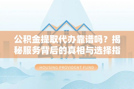 琅琊公积金提取代办靠谱吗？揭秘服务背后的真相与选择指南