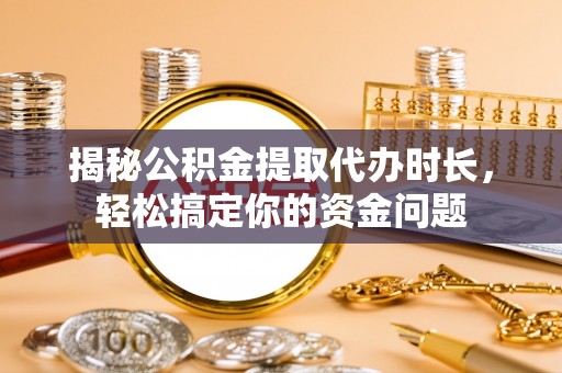 琅琊揭秘公积金提取代办时长，轻松搞定你的资金问题