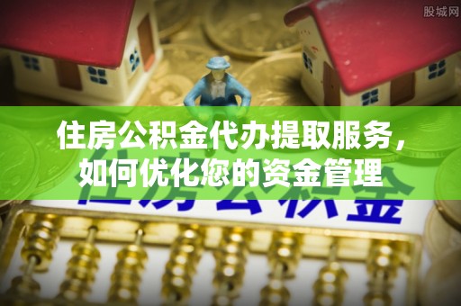 琅琊住房公积金代办提取服务，如何优化您的资金管理