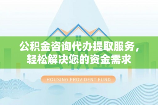 琅琊公积金咨询代办提取服务，轻松解决您的资金需求