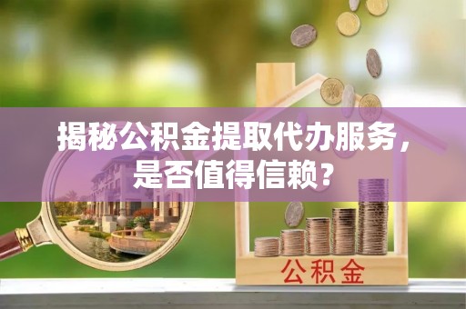 琅琊揭秘公积金提取代办服务，是否值得信赖？