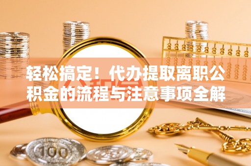 琅琊轻松搞定！代办提取离职公积金的流程与注意事项全解析