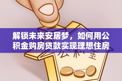琅琊解锁未来安居梦，如何用公积金购房贷款实现理想住房计划