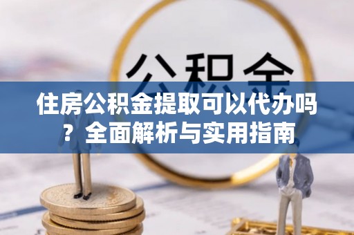 琅琊住房公积金提取可以代办吗？全面解析与实用指南