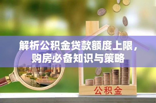 琅琊解析公积金贷款额度上限，购房必备知识与策略