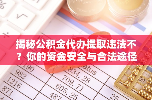 琅琊揭秘公积金代办提取违法不？你的资金安全与合法途径解析