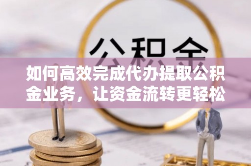 琅琊如何高效完成代办提取公积金业务，让资金流转更轻松