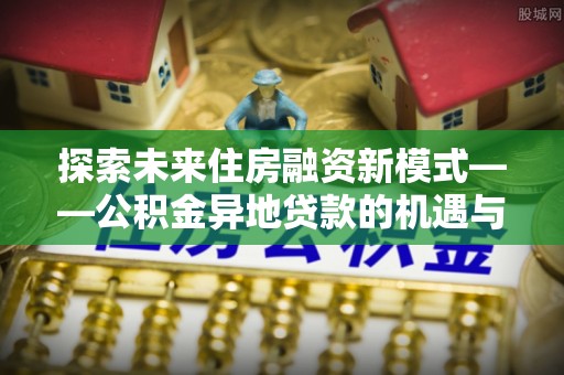 琅琊探索未来住房融资新模式——公积金异地贷款的机遇与挑战